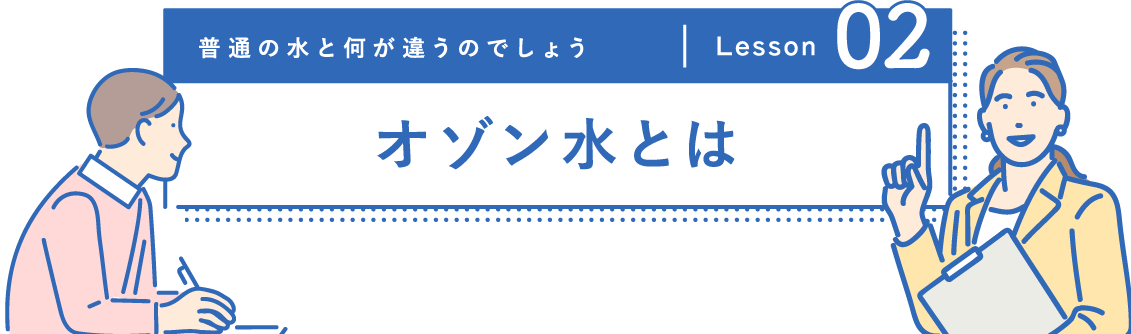 普通の水と何が違うのでしょう Lesson 02 オゾン水とは